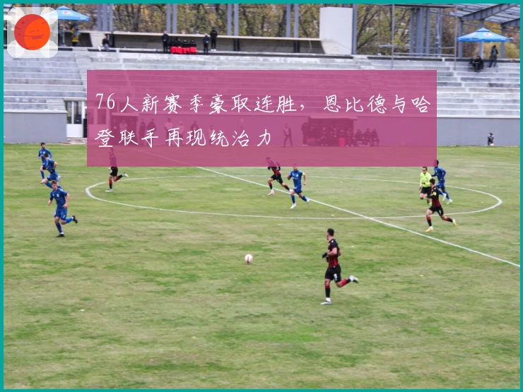 76人新赛季豪取连胜,恩比德与哈登联手再现统治力