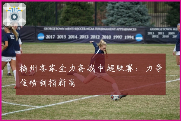 梅州客家全力备战中超联赛,力争佳绩剑指新高