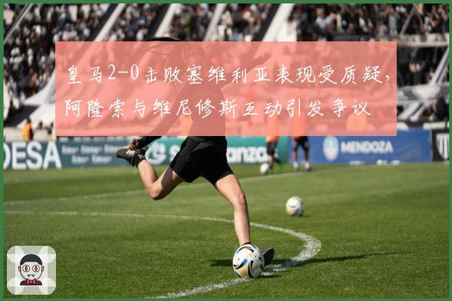 皇马2-0击败塞维利亚表现受质疑，阿隆索与维尼修斯互动引发争议
