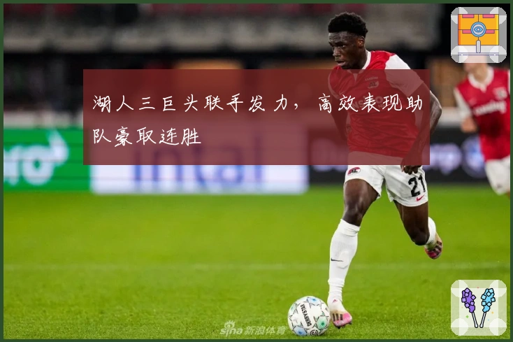 湖人三巨头联手发力，高效表现助队豪取连胜