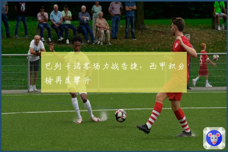 巴列卡诺客场力战告捷，西甲积分榜再度攀升