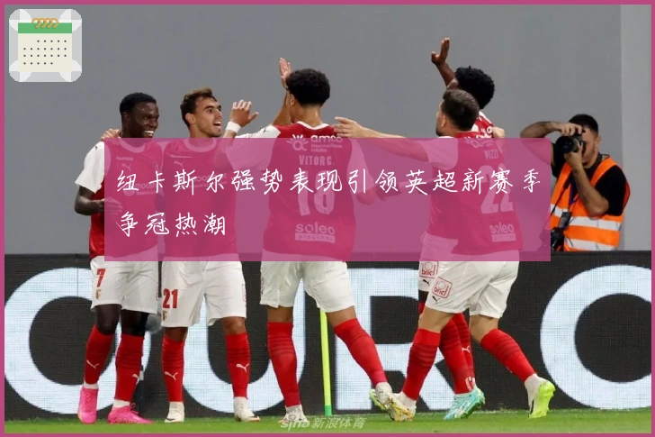 纽卡斯尔强势表现引领英超新赛季争冠热潮