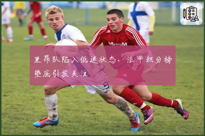 里昂队陷入低迷状态，法甲积分榜垫底引发关注