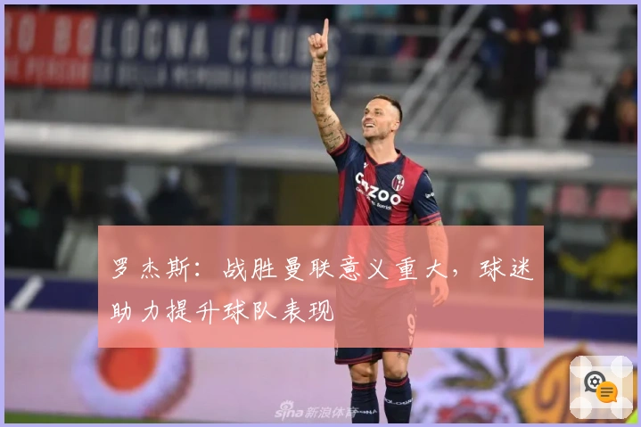 罗杰斯:战胜曼联意义重大,球迷助力提升球队表现