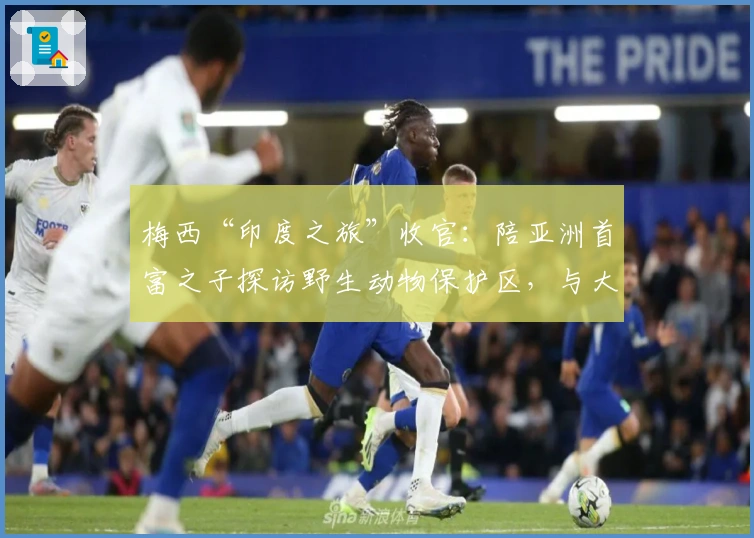 梅西“印度之旅”收官：陪亚洲首富之子探访野生动物保护区，与大象切磋球技