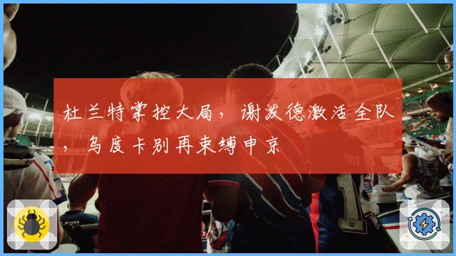 杜兰特掌控大局，谢泼德激活全队，乌度卡别再束缚申京