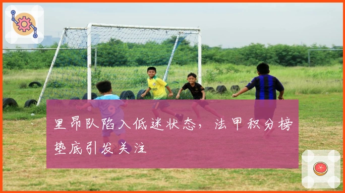 里昂队陷入低迷状态，法甲积分榜垫底引发关注