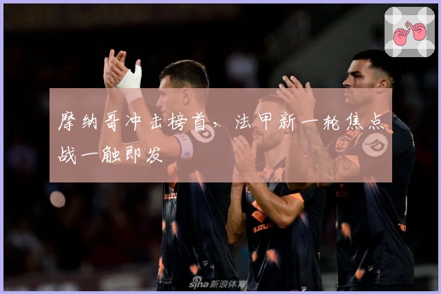 摩纳哥冲击榜首，法甲新一轮焦点战一触即发