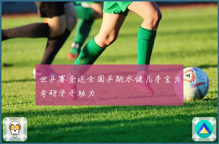 世乒赛全运会国乒跳水健儿夺金为考研学子助力