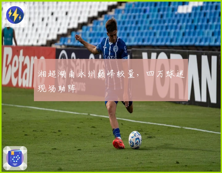 湘超湖南永州巅峰较量，四万球迷现场助阵