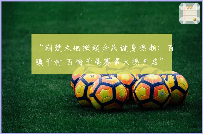 “荆楚大地掀起全民健身热潮:百镇千村 百街千巷赛事火热开启”