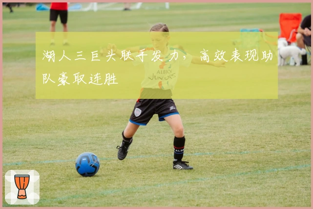 湖人三巨头联手发力，高效表现助队豪取连胜