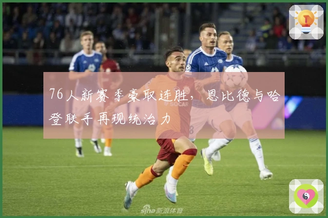 76人新赛季豪取连胜，恩比德与哈登联手再现统治力