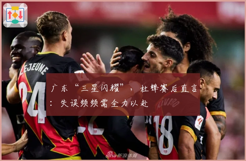 广东“三星闪耀”，杜锋赛后直言：失误频频需全力以赴