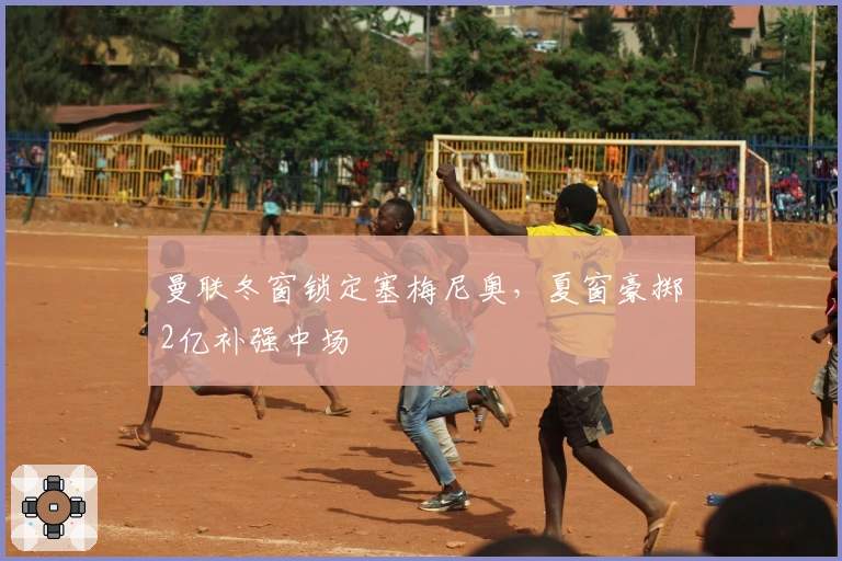 曼联冬窗锁定塞梅尼奥，夏窗豪掷2亿补强中场