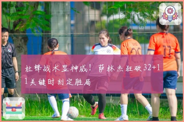 杜锋战术显神威！萨林杰狂砍32+11关键时刻定胜局