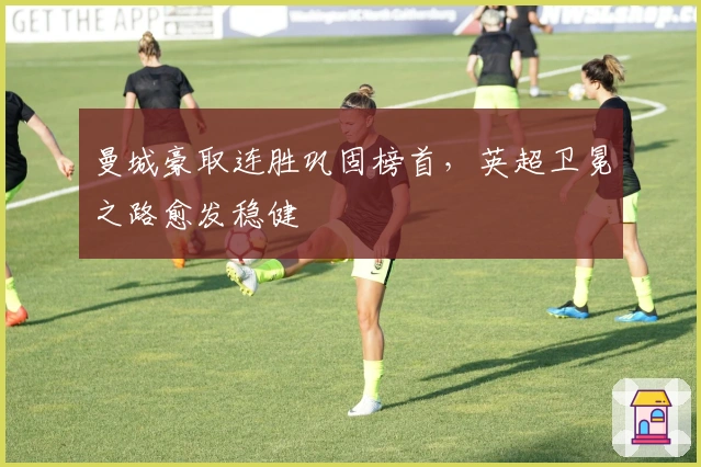 曼城豪取连胜巩固榜首，英超卫冕之路愈发稳健