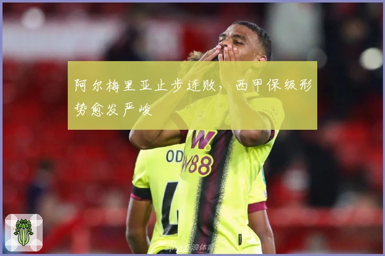 阿尔梅里亚止步连败，西甲保级形势愈发严峻