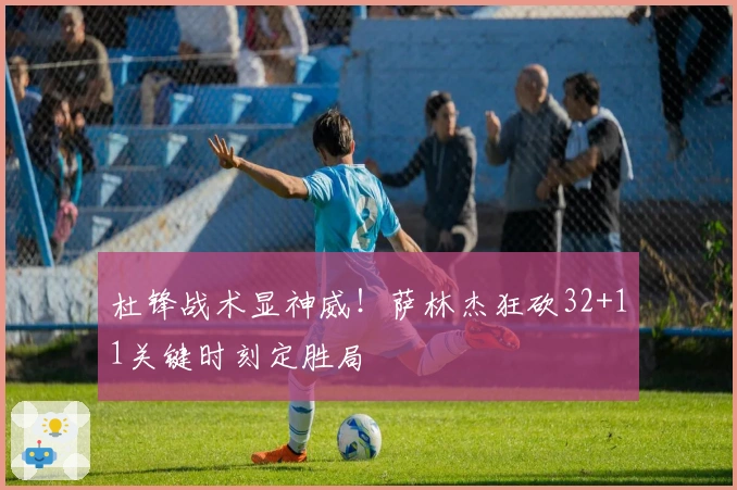 杜锋战术显神威!萨林杰狂砍32+11关键时刻定胜局