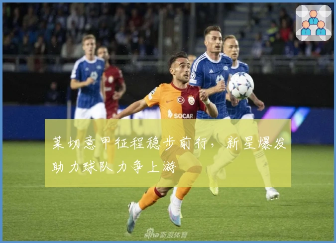 莱切意甲征程稳步前行，新星爆发助力球队力争上游