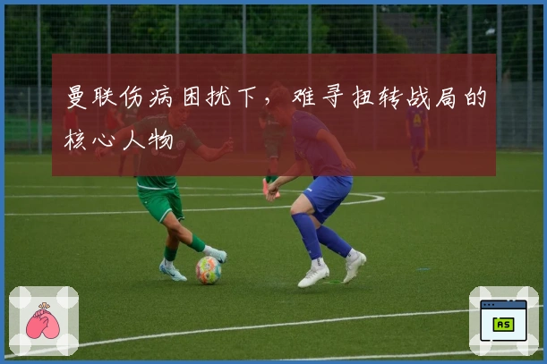 曼联伤病困扰下，难寻扭转战局的核心人物