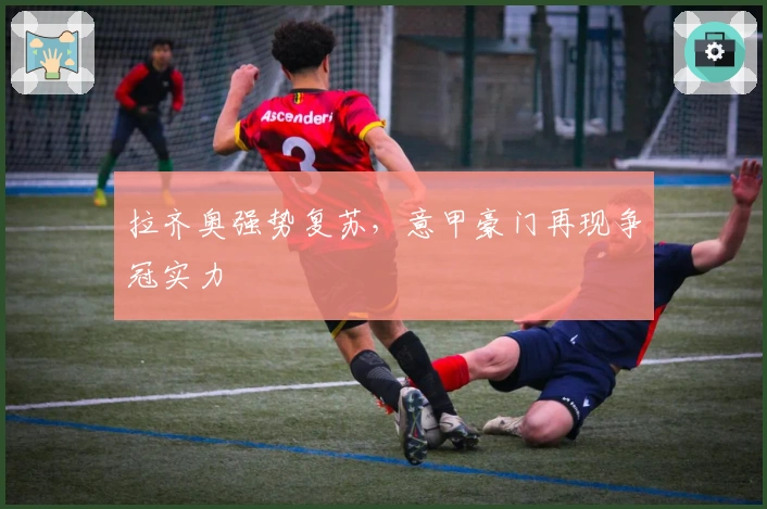 拉齐奥强势复苏，意甲豪门再现争冠实力