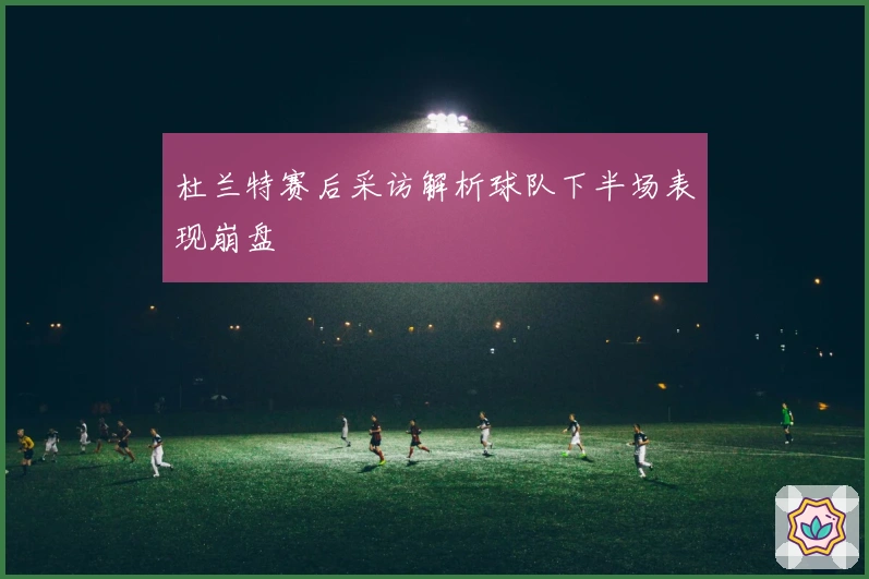 杜兰特赛后采访解析球队下半场表现崩盘